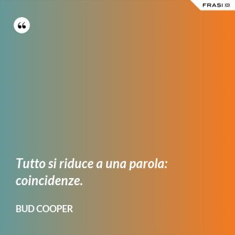 Tutto si riduce a una parola: coincidenze. - Bud Cooper
