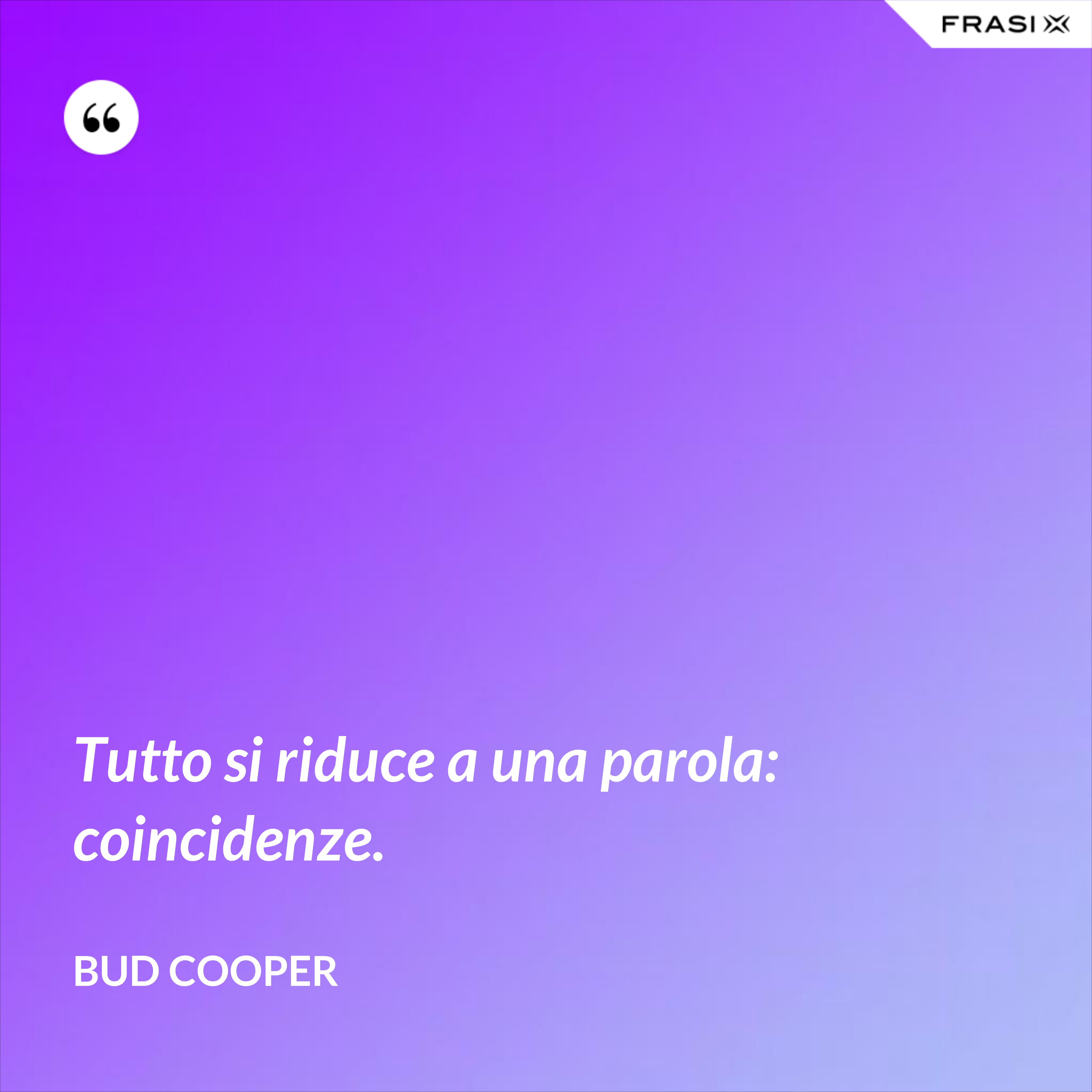 Tutto si riduce a una parola: coincidenze. - Bud Cooper