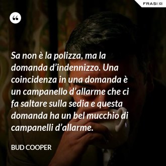Sa non è la polizza, ma la domanda d’indennizzo. Una coincidenza in una domanda è un campanello d’allarme che ci fa saltare sulla sedia e questa domanda ha un bel mucchio di campanelli d’allarme. - Bud Cooper