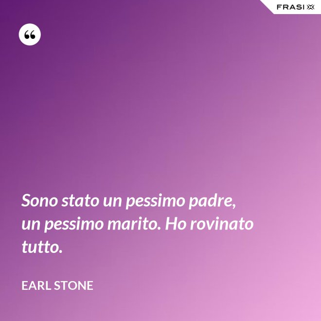 Sono stato un pessimo padre, un pessimo marito. Ho rovinato tutto. - Earl Stone