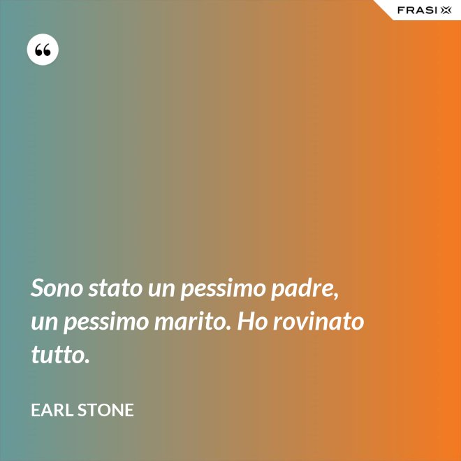 Sono stato un pessimo padre, un pessimo marito. Ho rovinato tutto. - Earl Stone