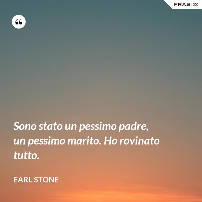 Sono stato un pessimo padre, un pessimo marito. Ho rovinato tutto. - Earl Stone
