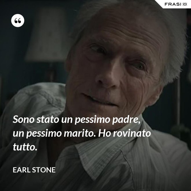 Sono stato un pessimo padre, un pessimo marito. Ho rovinato tutto. - Earl Stone
