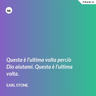 Questa è l’ultima volta perciò Dio aiutami. Questa è l’ultima volta. - Earl Stone