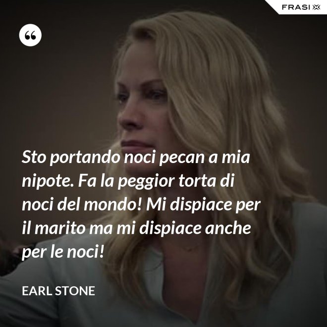 Sto portando noci pecan a mia nipote. Fa la peggior torta di noci del mondo! Mi dispiace per il marito ma mi dispiace anche per le noci! - Earl Stone