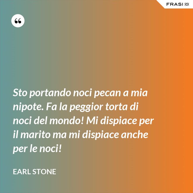 Sto portando noci pecan a mia nipote. Fa la peggior torta di noci del mondo! Mi dispiace per il marito ma mi dispiace anche per le noci! - Earl Stone