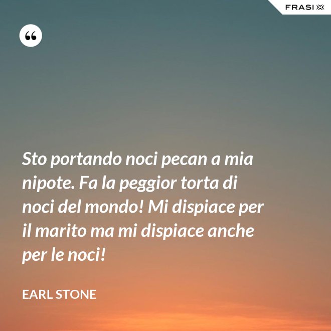 Sto portando noci pecan a mia nipote. Fa la peggior torta di noci del mondo! Mi dispiace per il marito ma mi dispiace anche per le noci! - Earl Stone