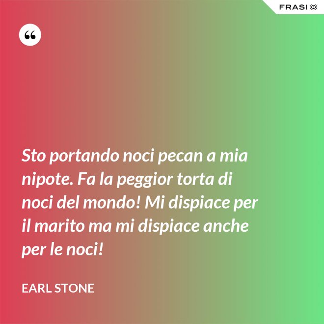 Sto portando noci pecan a mia nipote. Fa la peggior torta di noci del mondo! Mi dispiace per il marito ma mi dispiace anche per le noci! - Earl Stone