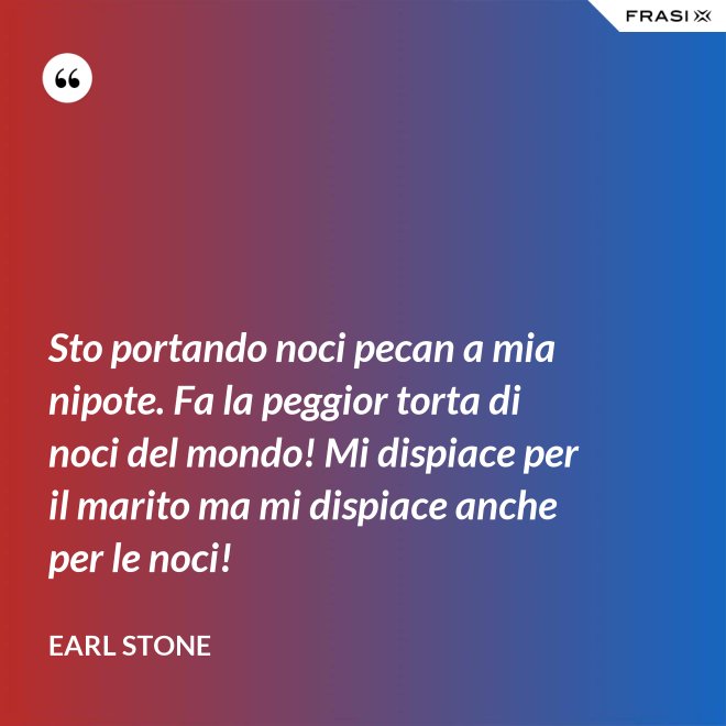 Sto portando noci pecan a mia nipote. Fa la peggior torta di noci del mondo! Mi dispiace per il marito ma mi dispiace anche per le noci! - Earl Stone