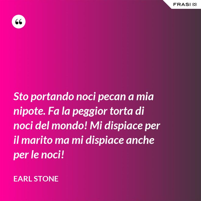 Sto portando noci pecan a mia nipote. Fa la peggior torta di noci del mondo! Mi dispiace per il marito ma mi dispiace anche per le noci! - Earl Stone