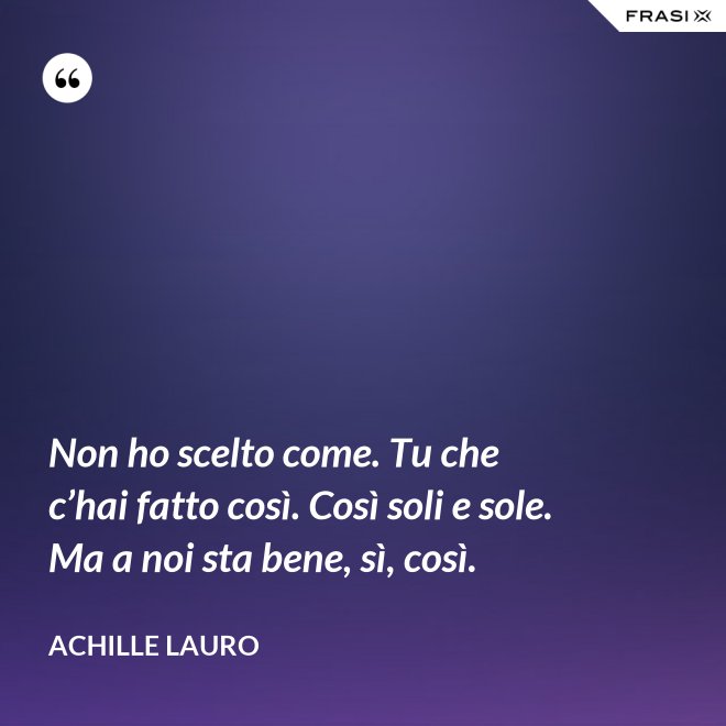 Non ho scelto come. Tu che c’hai fatto così. Così soli e sole. Ma a noi sta bene, sì, così. - Achille Lauro