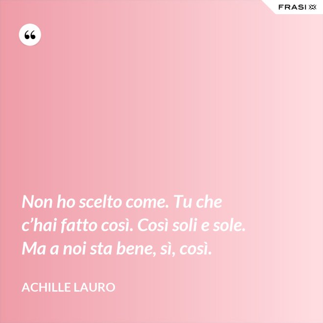 Non ho scelto come. Tu che c’hai fatto così. Così soli e sole. Ma a noi sta bene, sì, così. - Achille Lauro