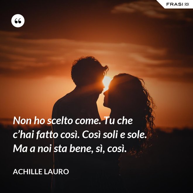Non ho scelto come. Tu che c’hai fatto così. Così soli e sole. Ma a noi sta bene, sì, così. - Achille Lauro