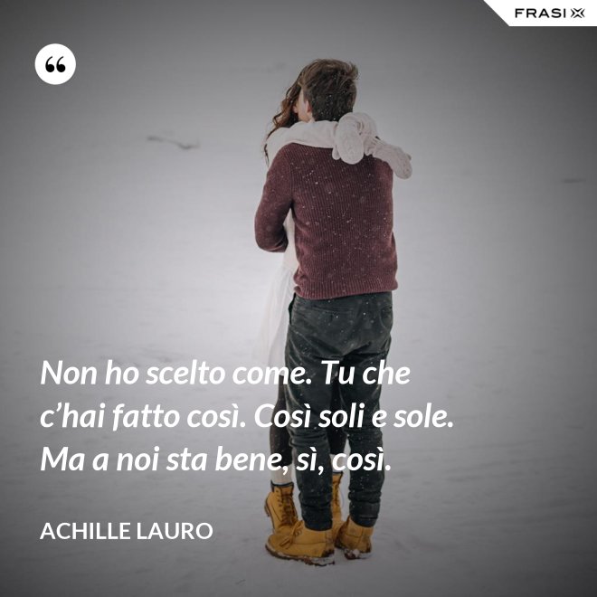 Non ho scelto come. Tu che c’hai fatto così. Così soli e sole. Ma a noi sta bene, sì, così. - Achille Lauro