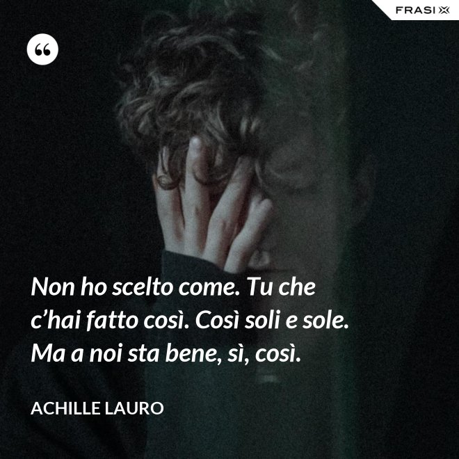 Non ho scelto come. Tu che c’hai fatto così. Così soli e sole. Ma a noi sta bene, sì, così. - Achille Lauro