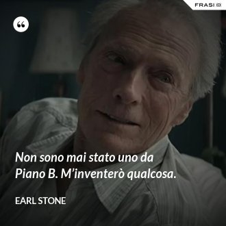 Non sono mai stato uno da Piano B. M’inventerò qualcosa. - Earl Stone