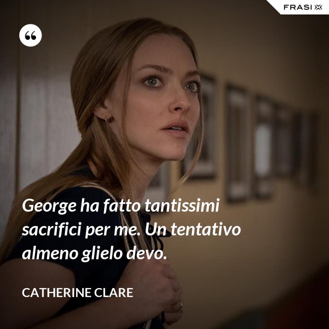 George ha fatto tantissimi sacrifici per me. Un tentativo almeno glielo devo. - Catherine Clare