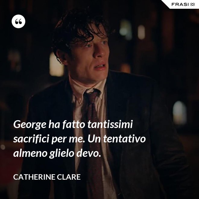 George ha fatto tantissimi sacrifici per me. Un tentativo almeno glielo devo. - Catherine Clare