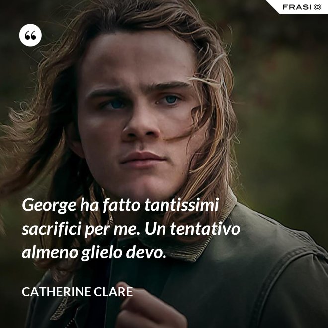 George ha fatto tantissimi sacrifici per me. Un tentativo almeno glielo devo. - Catherine Clare