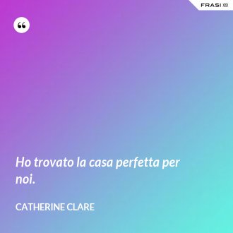 Ho trovato la casa perfetta per noi. - Catherine Clare