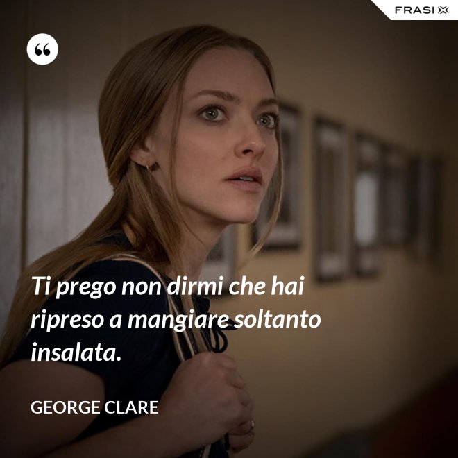 Ti prego non dirmi che hai ripreso a mangiare soltanto insalata. - George Clare