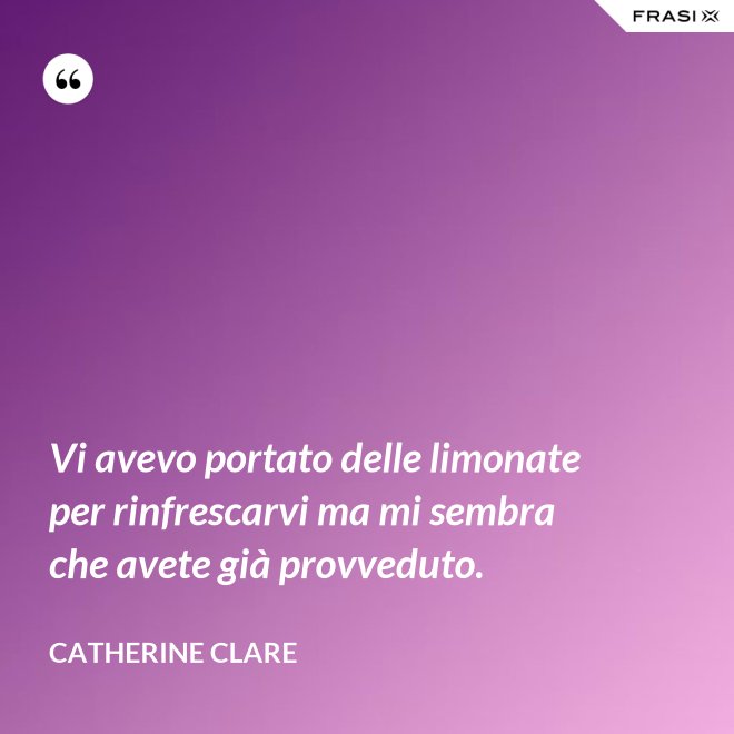 Vi avevo portato delle limonate per rinfrescarvi ma mi sembra che avete già provveduto. - Catherine Clare
