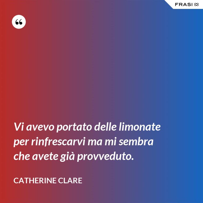 Vi avevo portato delle limonate per rinfrescarvi ma mi sembra che avete già provveduto. - Catherine Clare