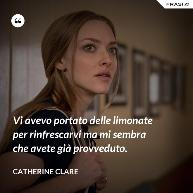 Vi avevo portato delle limonate per rinfrescarvi ma mi sembra che avete già provveduto. - Catherine Clare