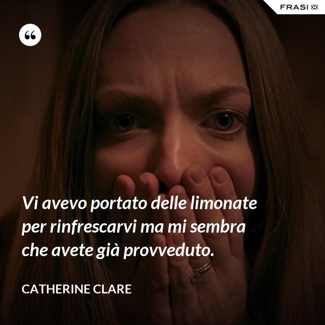 Vi avevo portato delle limonate per rinfrescarvi ma mi sembra che avete già provveduto. - Catherine Clare