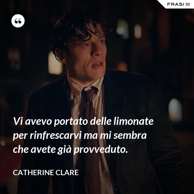 Vi avevo portato delle limonate per rinfrescarvi ma mi sembra che avete già provveduto. - Catherine Clare