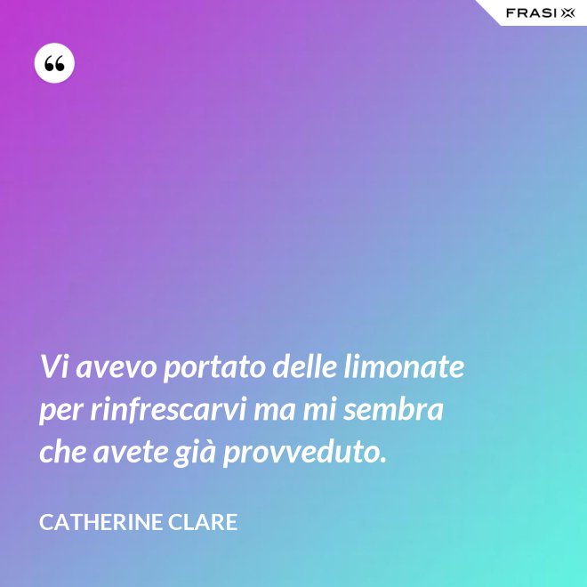 Vi avevo portato delle limonate per rinfrescarvi ma mi sembra che avete già provveduto. - Catherine Clare