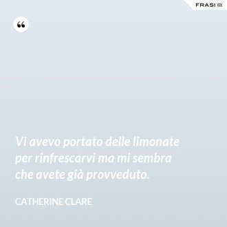 Vi avevo portato delle limonate per rinfrescarvi ma mi sembra che avete già provveduto. - Catherine Clare