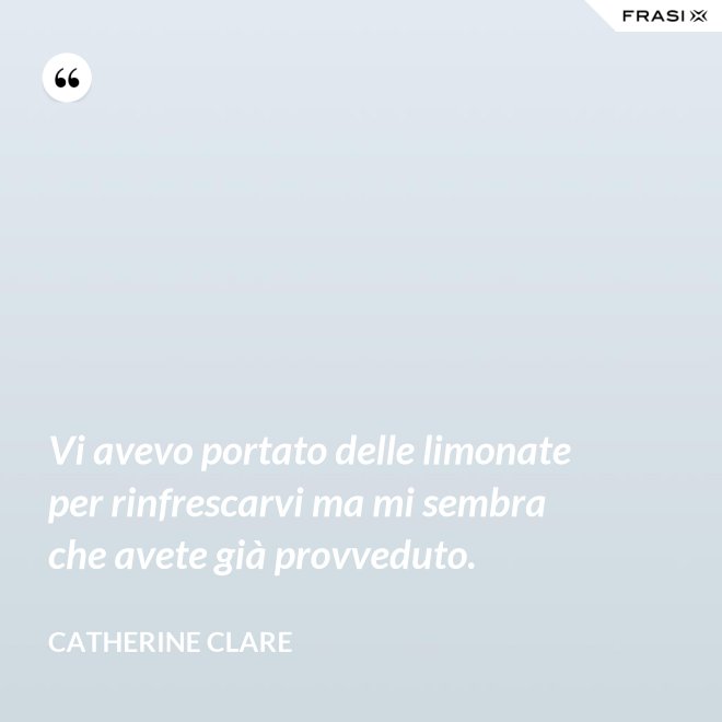 Vi avevo portato delle limonate per rinfrescarvi ma mi sembra che avete già provveduto. - Catherine Clare