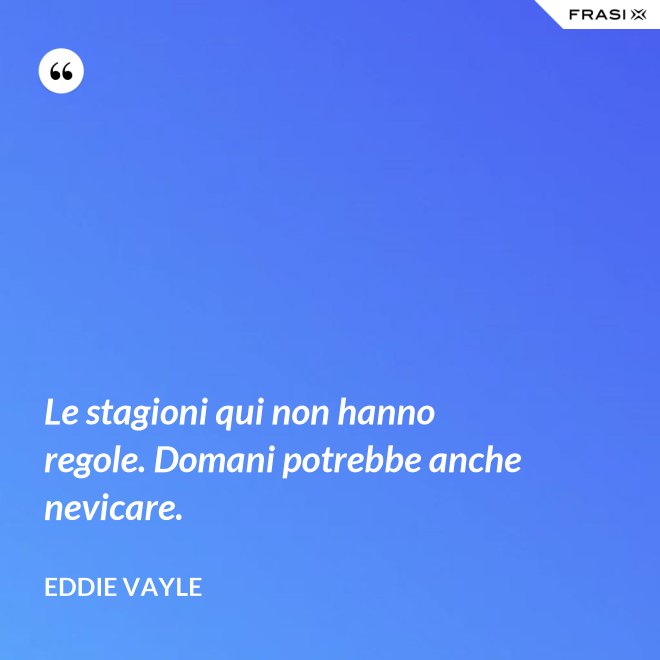 Le stagioni qui non hanno regole. Domani potrebbe anche nevicare. - Eddie Vayle