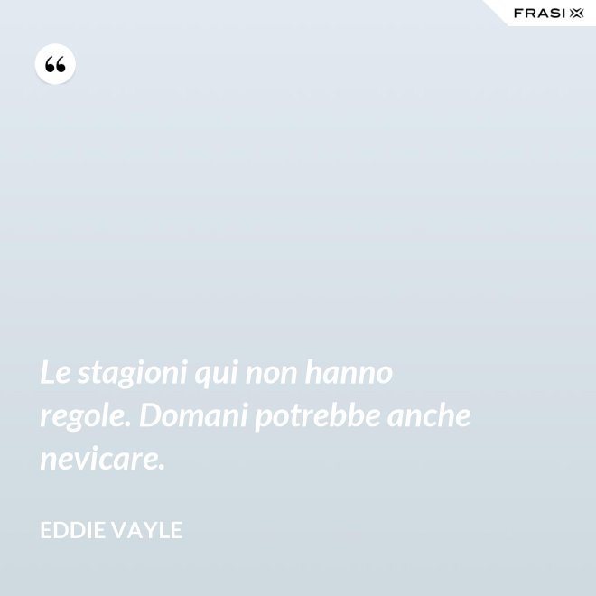 Le stagioni qui non hanno regole. Domani potrebbe anche nevicare. - Eddie Vayle