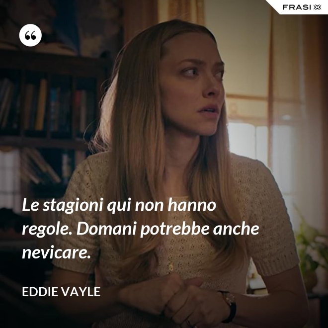 Le stagioni qui non hanno regole. Domani potrebbe anche nevicare. - Eddie Vayle