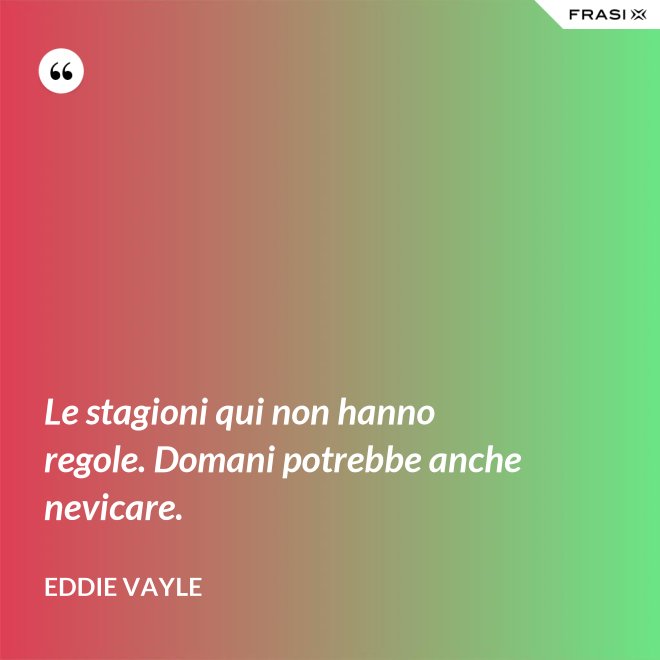 Le stagioni qui non hanno regole. Domani potrebbe anche nevicare. - Eddie Vayle