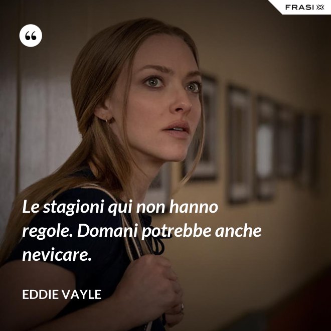 Le stagioni qui non hanno regole. Domani potrebbe anche nevicare. - Eddie Vayle