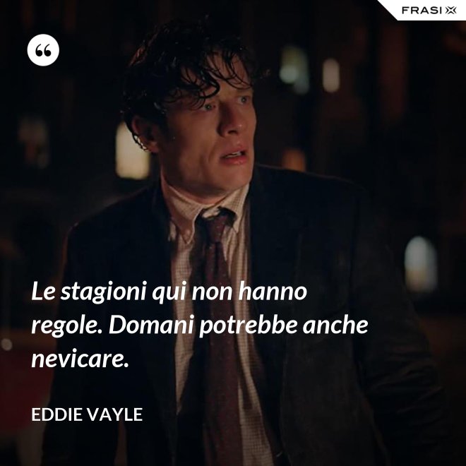 Le stagioni qui non hanno regole. Domani potrebbe anche nevicare. - Eddie Vayle