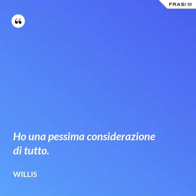 Ho una pessima considerazione di tutto. - Willis