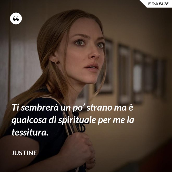 Ti sembrerà un po’ strano ma è qualcosa di spirituale per me la tessitura. - Justine
