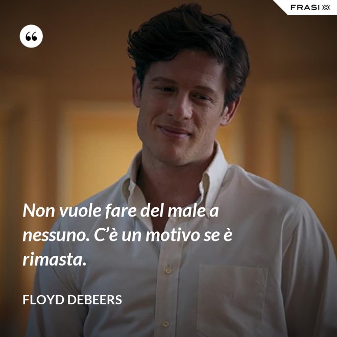 Non vuole fare del male a nessuno. C’è un motivo se è rimasta. - Floyd DeBeers