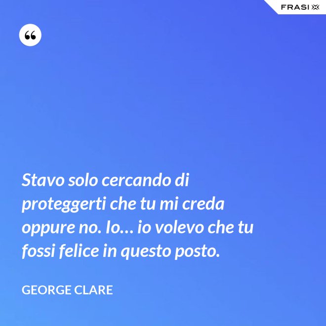 Stavo solo cercando di proteggerti che tu mi creda oppure no. Io… io volevo che tu fossi felice in questo posto. - George Clare