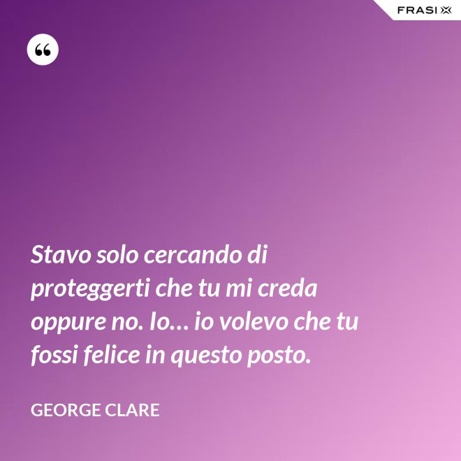 Stavo solo cercando di proteggerti che tu mi creda oppure no. Io… io volevo che tu fossi felice in questo posto. - George Clare
