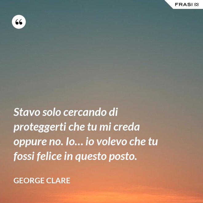 Stavo solo cercando di proteggerti che tu mi creda oppure no. Io… io volevo che tu fossi felice in questo posto. - George Clare