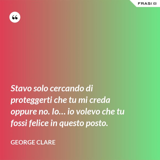 Stavo solo cercando di proteggerti che tu mi creda oppure no. Io… io volevo che tu fossi felice in questo posto. - George Clare