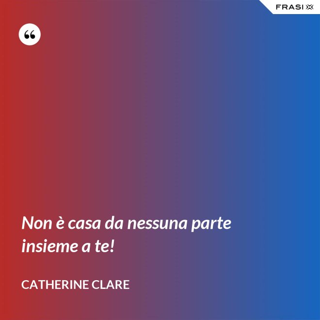 Non è casa da nessuna parte insieme a te! - Catherine Clare