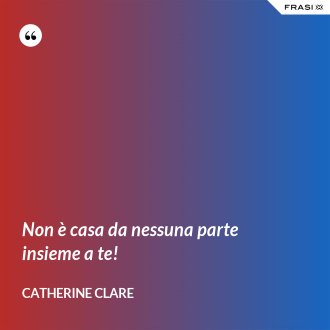 Non è casa da nessuna parte insieme a te! - Catherine Clare