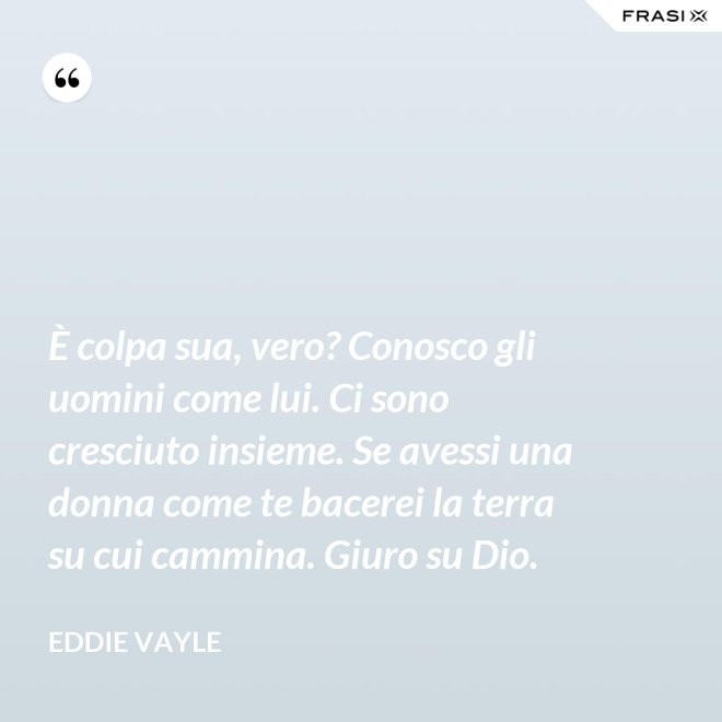 È colpa sua, vero? Conosco gli uomini come lui. Ci sono cresciuto insieme. Se avessi una donna come te bacerei la terra su cui cammina. Giuro su Dio. - Eddie Vayle