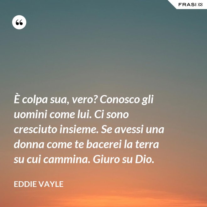 È colpa sua, vero? Conosco gli uomini come lui. Ci sono cresciuto insieme. Se avessi una donna come te bacerei la terra su cui cammina. Giuro su Dio. - Eddie Vayle